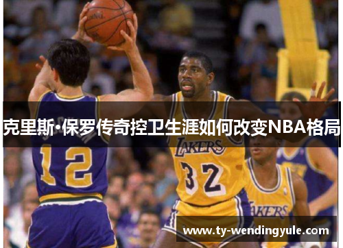 克里斯·保罗传奇控卫生涯如何改变NBA格局